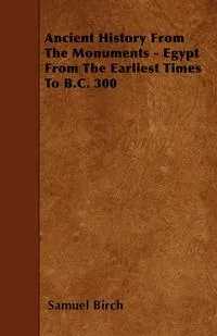 Обложка книги Ancient History From The Monuments - Egypt From The Earliest Times To B.C. 300, Samuel Birch