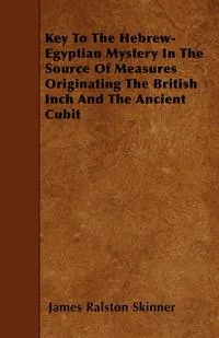 Обложка книги Key To The Hebrew-Egyptian Mystery In The Source Of Measures Originating The British Inch And The Ancient Cubit, James Ralston Skinner