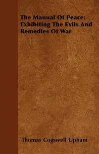 Обложка книги The Manual Of Peace; Exhibiting The Evils And Remedies Of War, Thomas Cogswell Upham