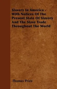 Обложка книги Slavery In America - With Notices Of The Present State Of Slavery And The Slave Trade Throughout The World, Thomas Price