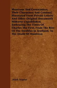 Обложка книги Montrose And Covenanters, Their Characters And Conduct, Illustrated From Private Letters And Other Original Documents Hitherto Unpublished, Embracing The Times Of Charles The First, From The Rise Of The Troubles In Scotland, To The Death Of Montrose, Mark Napier