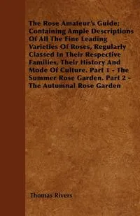 Обложка книги The Rose Amateur's Guide; Containing Ample Descriptions Of All The Fine Leading Varieties Of Roses, Regularly Classed In Their Respective Families, Their History And Mode Of Culture. Part 1 - The Summer Rose Garden. Part 2 - The Autumnal Rose Garden, Thomas Rivers