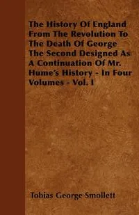 Обложка книги The History Of England From The Revolution To The Death Of George The Second Designed As A Continuation Of Mr. Hume's History - In Four Volumes - Vol. I, Tobias George Smollett