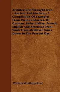 Обложка книги Architectural Wrought-Iron - Ancient And Modern - A Compilation Of Examples From Various Sources, Of German, Swiss, Italian, French, English And American Iron-Work From Medieval Times Down To The Present Day., William Winthrop Kent