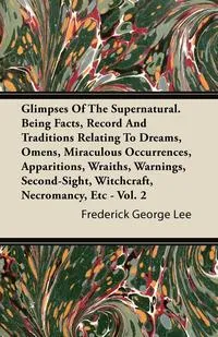 Обложка книги Glimpses Of The Supernatural. Being Facts, Record And Traditions Relating To Dreams, Omens, Miraculous Occurrences, Apparitions, Wraiths, Warnings, Second-Sight, Witchcraft, Necromancy, Etc - Vol. 2, Frederick George Lee