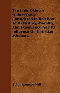 Обложка книги The Indo-Chinese Opium Trade - Considered In Relation To Its History, Morality, And Expediency, And Its Influence On Christian Missions., John Spencer Hill