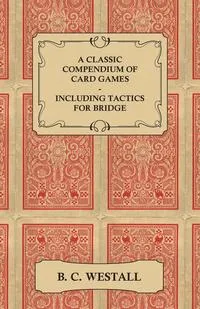 Обложка книги A Classic Compendium of Card Games - Including Tactics for Bridge, B. C. Westall