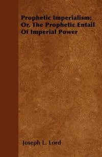 Обложка книги Prophetic Imperialism; Or, The Prophetic Entail Of Imperial Power, Joseph L. Lord