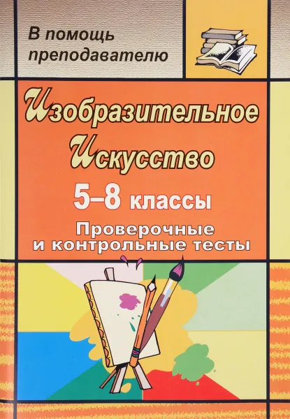 Обложка книги Изобразительное искусство. 5-8 классы. Проверочные и контрольные тесты, О. В. Свиридова