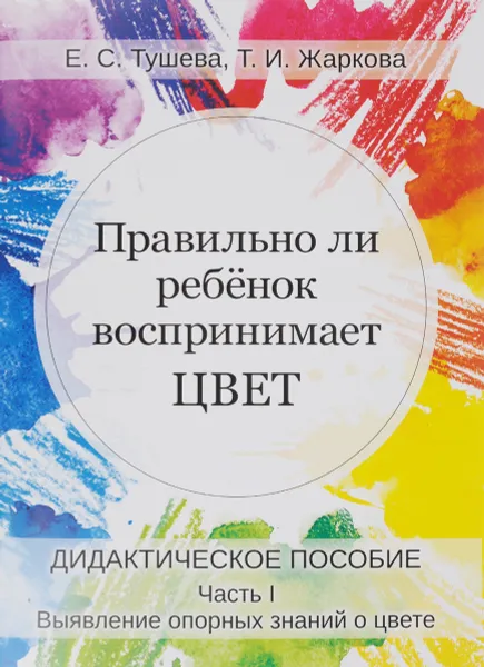 Обложка книги Правильно ли ребенок воспринимает цвет. Дидактическое пособие. В 2 частях. Часть 1. Выявление опорных знаний о цвете, Е. С. Тушева, Т. И. Жаркова