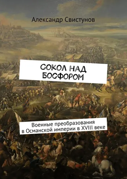 Обложка книги Сокол над Босфором. Военные преобразования в Османской империи в XVIII веке, Свистунов Александр