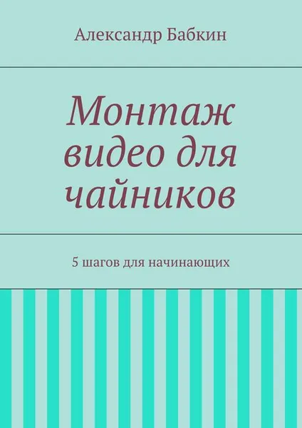 Обложка книги Монтаж видео для чайников. 5 шагов для начинающих, Бабкин Александр