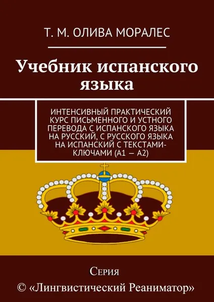 Обложка книги Учебник испанского языка. Интенсивный практический курс письменного и устного перевода с испанского языка на русский, с русского языка на испанский с текстами-ключами (А1-А2), Т. М. Олива Моралес