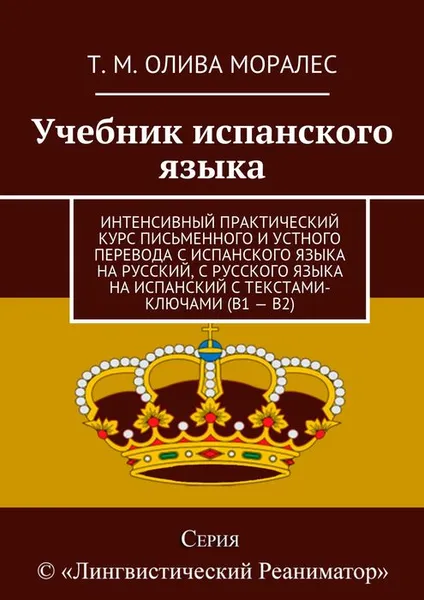 Обложка книги Учебник испанского языка. Интенсивный практический курс письменного и устного перевода с испанского языка на русский, с русского языка на испанский с текстами-ключами (В1 — В2), Олива Моралес Т. М.