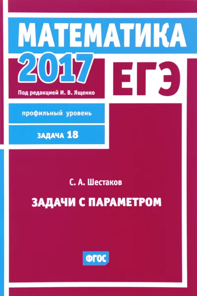 Обложка книги ЕГЭ 2017. Математика. Задача 18. Профильный уровень. Задачи с параметром, С. А. Шестаков