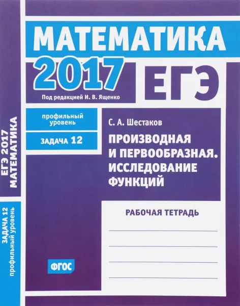 Обложка книги ЕГЭ 2017. Математика. Задача 12. Профильный уровень. Производная и первообразная. Исследование функций. Рабочая тетрадь, С. А. Шестаков