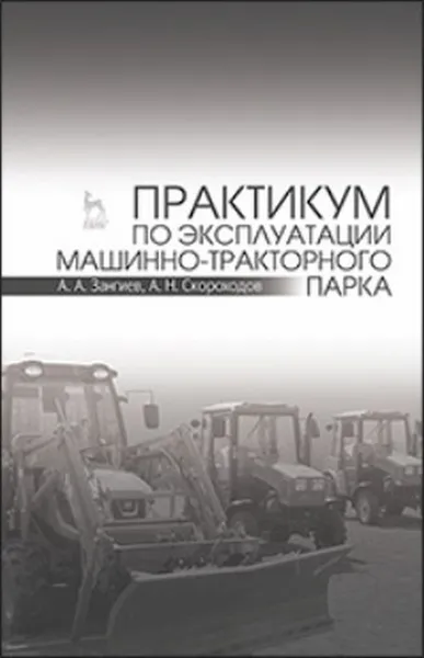 Обложка книги Практикум по эксплуатации машинно-тракторного парка. Учебное пособие, Зангиев А.А., Скороходов А.Н.