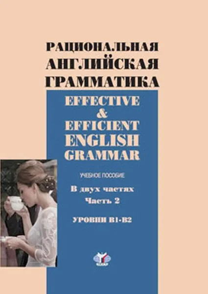 Обложка книги Effective & Efficient English Grammar / Рациональная английская грамматика. Уровни В1-В2. Учебное пособие. В 2 частях. Часть 2, Т.В. Илкина, Г.В. Невзорова, М.С. Костюнина