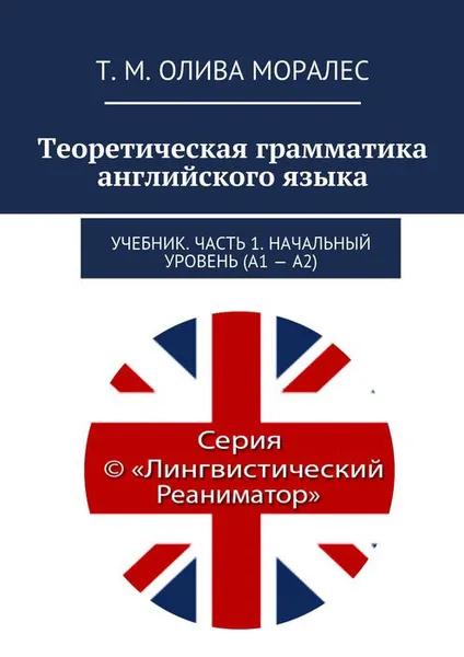 Обложка книги Теоретическая грамматика английского языка. Учебник. Часть 1. Начальный уровень (А1 - А2), Олива Моралес Т. М.