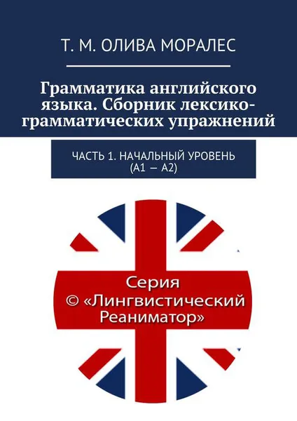 Обложка книги Грамматика английского языка. Сборник лексико-грамматических упражнений. Часть 1. Начальный уровень (А1 - А2), Олива Моралес Т. М.