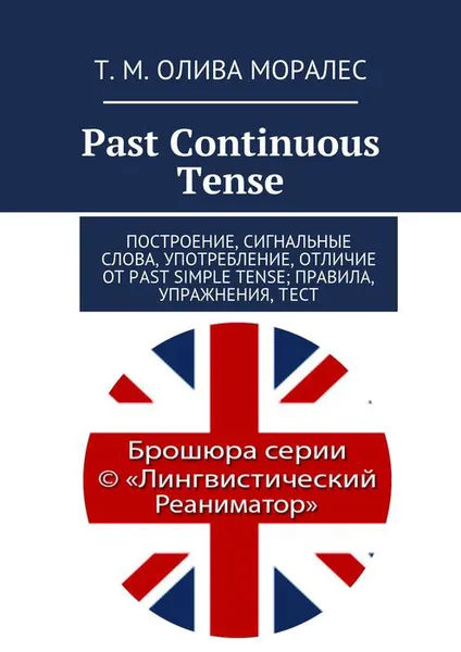 Обложка книги Past Continuous Tense. Построение, сигнальные слова, употребление, отличие от Past Simple Tense. Правила, упражнения, тест, Олива Моралес Т. М.