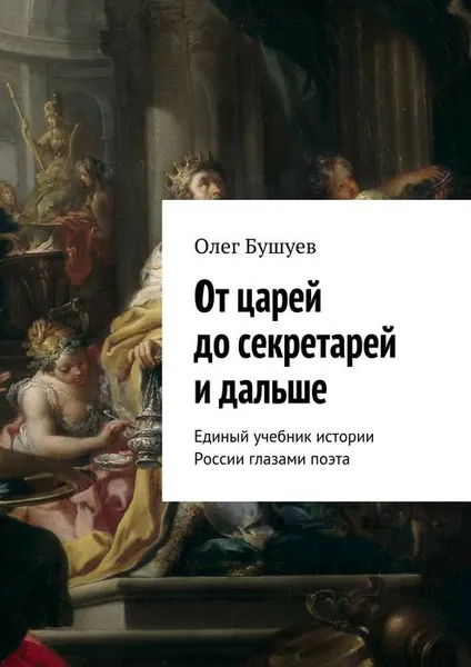 Обложка книги От царей до секретарей и дальше. Единый учебник истории России глазами поэта, Бушуев Олег Львович