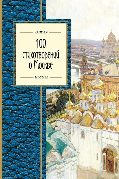 Обложка книги 100 стихотворений о Москве, Окуджава Б.Ш., Пушкин А.С., Ахматова А.А. и др.