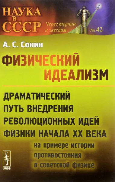 Обложка книги Физический идеализм. Драматический путь внедрения революционных идей физики начала XX века, А. С. Сонин