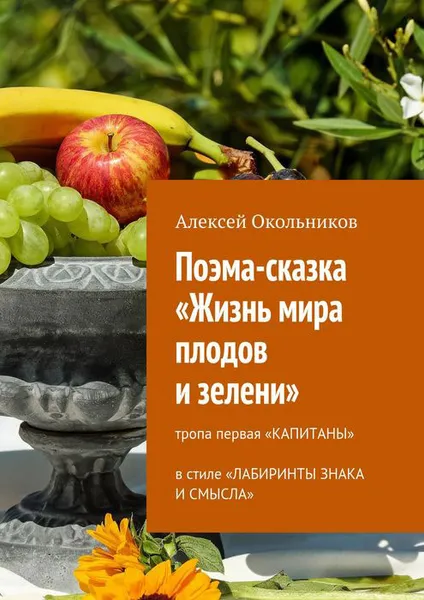 Обложка книги Поэма-сказка «Жизнь мира плодов и зелени». Тропа первая «Капитаны» в стиле «Лабиринты знака и смысла», Окольников Алексей Владимирович