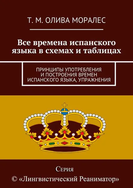 Обложка книги Все времена испанского языка в схемах и таблицах. Принципы употребления и построения времен испанского языка, упражнения, Олива Моралес Т. М.