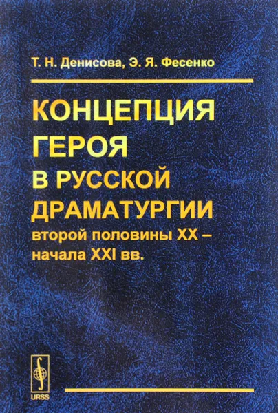 Обложка книги Концепция героя в русской драматургии второй половины XX - начала ХХI вв, Т. Н. Денисова, Э. Я. Фесенко