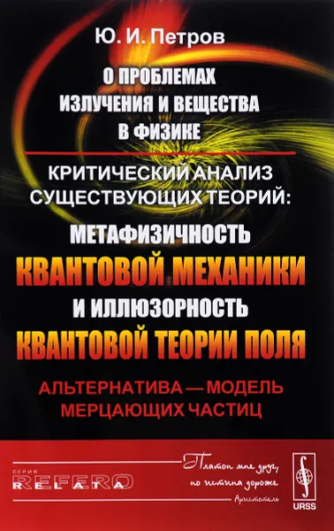 Обложка книги О проблемах излучения и вещества в физике. Критический анализ существующих теорий. Метафизичность квантовой механики и иллюзорность квантовой теории поля. Альтернатива - модель мерцающих частиц, Ю. И. Петров