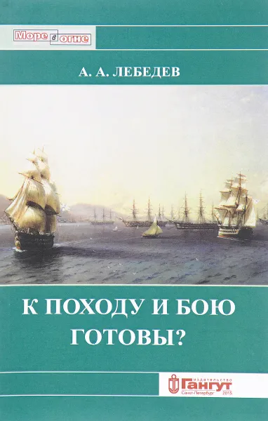 Обложка книги К походу и бою готовы? Боевые возможности корабельных эскадр русского парусного флота XVIII - середины XIX вв. С точки зрения состояния их личного состава , А. А. Лебедев