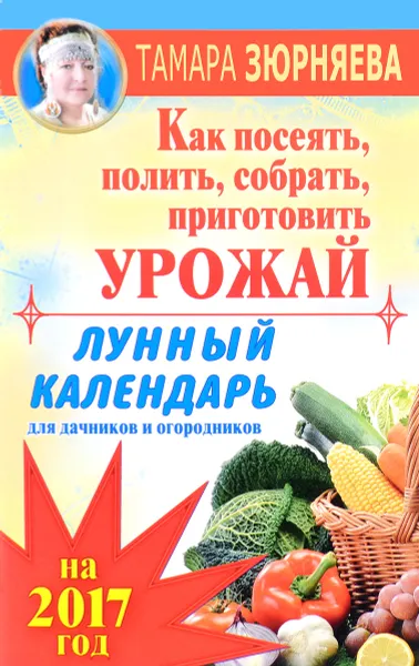 Обложка книги Лунный календарь для дачников и огородников на 2017 год. Как посеять полить, собрать, приготовить урожай, Тамара Зюрняева