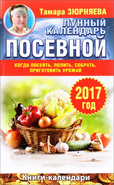 Обложка книги Лунный посевной календарь. Когда посеять, полить, собрать, приготовить урожай. 2017 год, Тамара Зюрняева