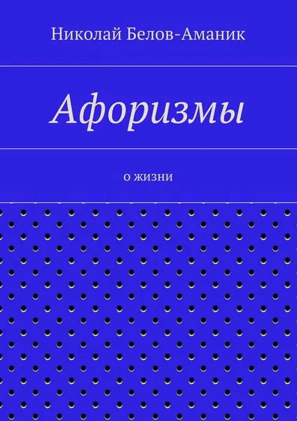 Обложка книги Афоризмы. О жизни, Белов-Аманик Николай Николаевич