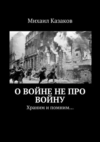 Обложка книги О войне не про войну. Храним и помним…, Казаков Михаил