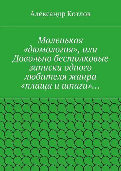 Обложка книги Маленькая «дюмология», или Довольно бестолковые записки одного любителя жанра «плаща и шпаги»…, Котлов Александр Львович