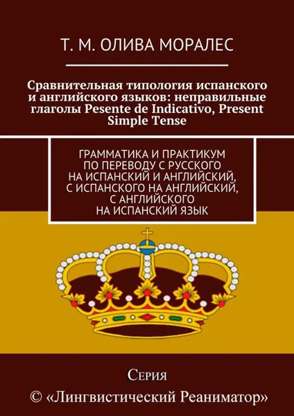 Обложка книги Сравнительная типология испанского и английского языков: неправильные глаголы Pesente de Indicativo, Present Simple Tense. Грамматика и практикум по переводу с русского на испанский и английский, с испанского на английский, с английского на испанский язык, Олива Моралес Т. М.