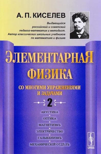 Обложка книги Элементарная физика для средних учебных заведений. Со многими упражнениями и задачами. Выпуск 2. Акустика, оптика, магнетизм, электричество, гальванизм, механический отдел, приложения, А. П. Киселев