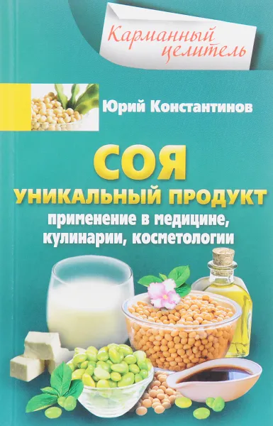 Обложка книги Соя. Уникальный продукт. Применение в медицине, кулинарии, косметологии, Юрий Константинов