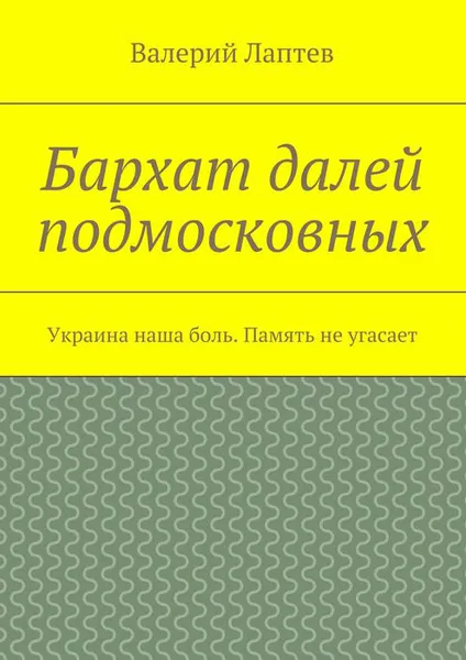 Обложка книги Бархат далей подмосковных. Украина наша боль. Память не угасает, Лаптев Валерий