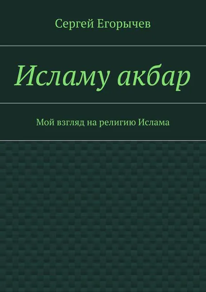 Обложка книги Исламу акбар. Мой взгляд на религию Ислама, Егорычев Сергей Викторович