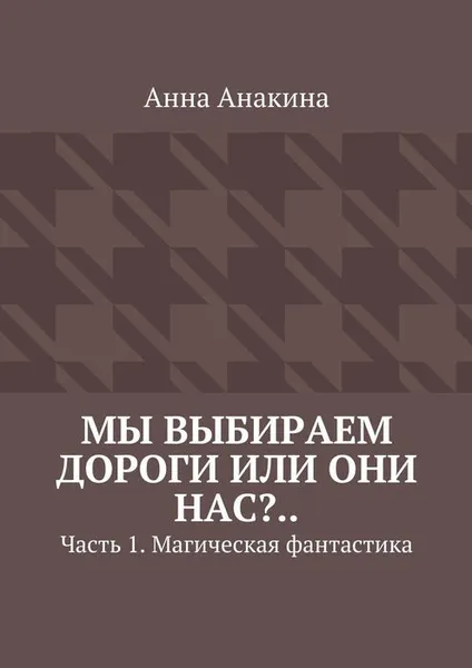 Обложка книги Мы выбираем дороги или они нас?... Часть 1. Магическая фантастика, Анакина Анна