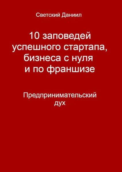 Обложка книги 10 заповедей успешного стартапа, бизнеса с нуля и по франшизе . Предпринимательский дух, Светский Даниил Викторович