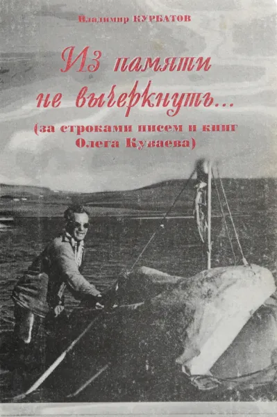 Обложка книги Из памяти не вычеркнуть... (за строками писем и книг Олега Куваева), Владимир Курбатов