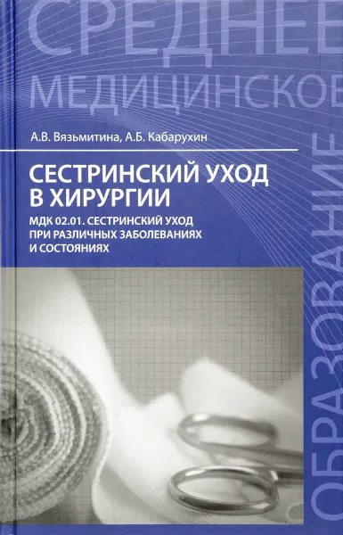 Обложка книги Сестринский уход в хирургии. МДК 02.01. Сестринский уход при различных заболеваниях и состояниях, А. В. Вязьмитина, А. Б. Кабарухин