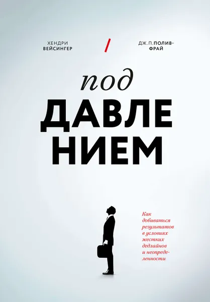 Обложка книги Под давлением. Как добиваться результатов в условиях жестких дедлайнов и неопределенности, Полив-Фрай Дж. П., Вейсингер Хендри