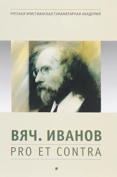 Обложка книги Вяч. Иванов. Pro et contra. Личность и творчество Вячеслава Иванова в оценке русских и зарубежных мыслителей и исследователей. Том 1, Вячеслав Иванов