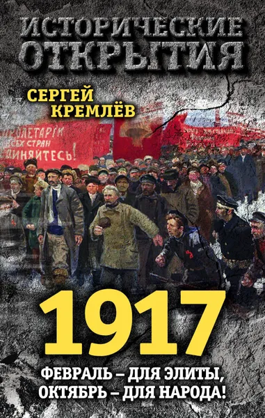 Обложка книги 1917. Февраль – для элиты, Октябрь – для народа!, Кремлев Сергей